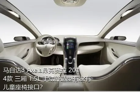 马自达3 Axela昂克赛拉 2014款 三厢 1.5L 手动舒适型有没有儿童座椅接口？