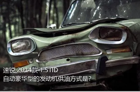 速锐 2014款 1.5TID 自动豪华型的发动机供油方式是？