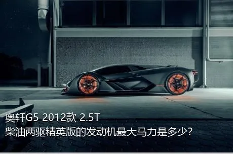 奥轩G5 2012款 2.5T 柴油两驱精英版的发动机最大马力是多少？