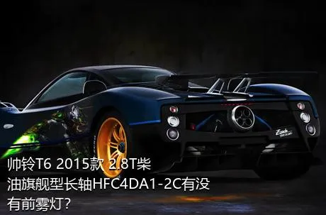帅铃T6 2015款 2.8T柴油旗舰型长轴HFC4DA1-2C有没有前雾灯？