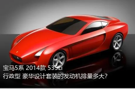 宝马5系 2014款 535Li 行政型 豪华设计套装的发动机排量多大？