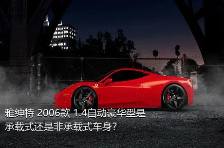 雅绅特 2006款 1.4自动豪华型是承载式还是非承载式车身？