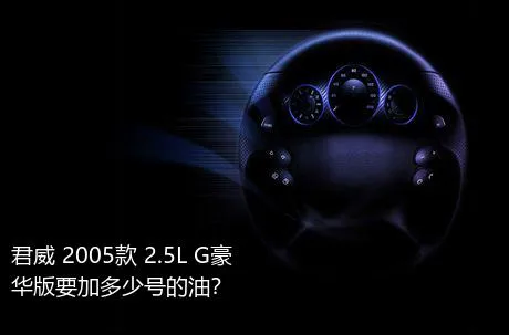 君威 2005款 2.5L G豪华版要加多少号的油？
