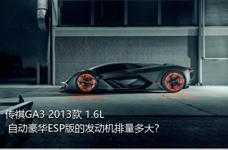 传祺GA3 2013款 1.6L 自动豪华ESP版的发动机排量多大？