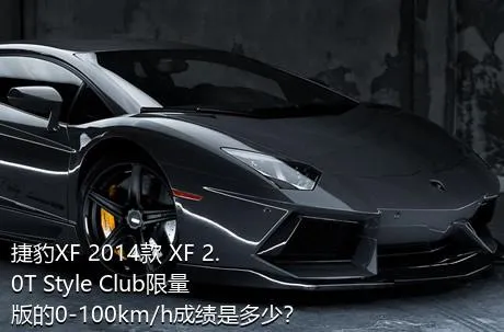 捷豹XF 2014款 XF 2.0T Style Club限量版的0-100km/h成绩是多少？