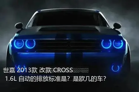 世嘉 2013款 改款 CROSS 1.6L 自动的排放标准是？是欧几的车？