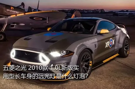 五菱之光 2010款 1.0L新版实用型长车身的远光灯是什么灯泡？