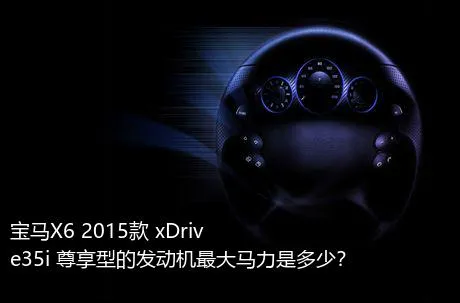 宝马X6 2015款 xDrive35i 尊享型的发动机最大马力是多少？