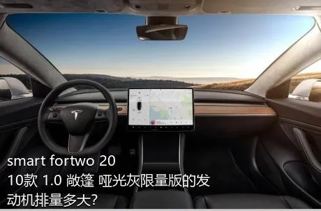 smart fortwo 2010款 1.0 敞篷 哑光灰限量版的发动机排量多大？