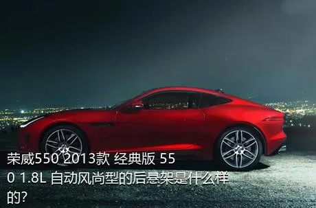 荣威550 2013款 经典版 550 1.8L 自动风尚型的后悬架是什么样的？