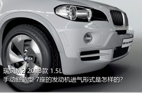 瑞风M2 2013款 1.5L 手动舒适型 7座的发动机进气形式是怎样的？