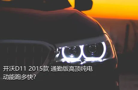 开沃D11 2015款 通勤版高顶纯电动能跑多快？