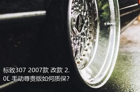 标致307 2007款 改款 2.0L 手动尊贵版如何质保？