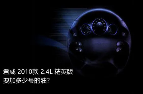 君威 2010款 2.4L 精英版要加多少号的油？