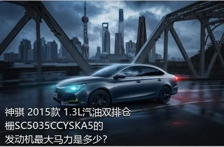 神骐 2015款 1.3L汽油双排仓栅SC5035CCYSKA5的发动机最大马力是多少？