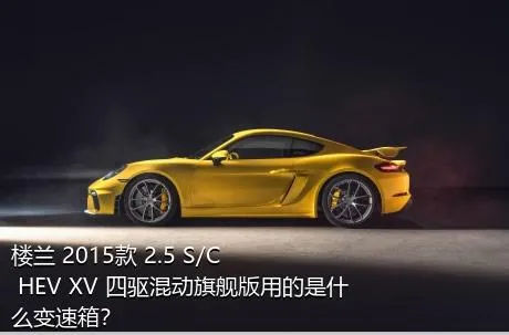 楼兰 2015款 2.5 S/C HEV XV 四驱混动旗舰版用的是什么变速箱？