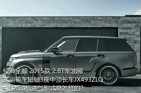 经典全顺 2015款 2.8T柴油厢式运输车短轴3座中顶长车JX493ZLQ4的发动机进气形式是怎样的？