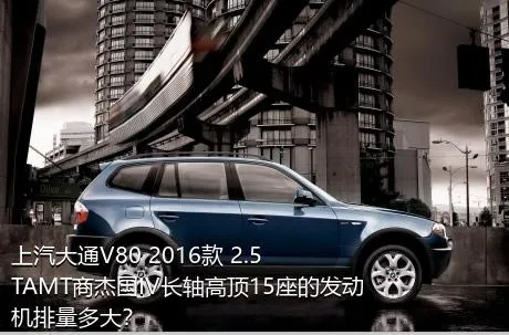 上汽大通V80 2016款 2.5TAMT商杰国IV长轴高顶15座的发动机排量多大？