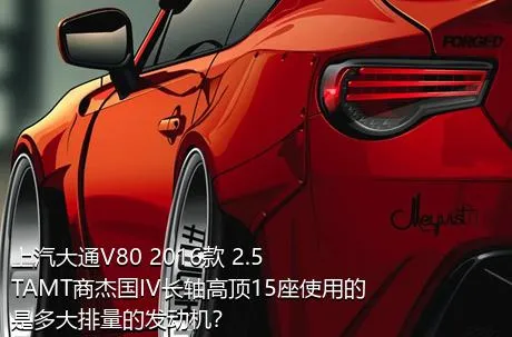 上汽大通V80 2016款 2.5TAMT商杰国IV长轴高顶15座使用的是多大排量的发动机？