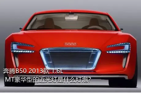 奔腾B50 2013款 1.6L MT豪华型的近光灯是什么灯泡？