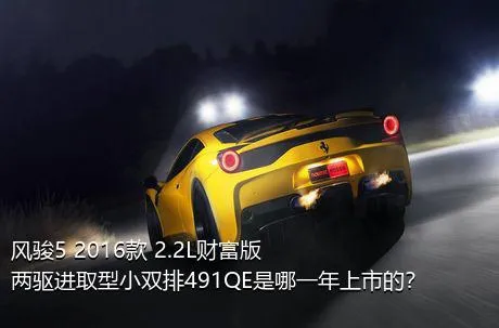 风骏5 2016款 2.2L财富版 两驱进取型小双排491QE是哪一年上市的？