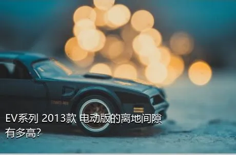 EV系列 2013款 电动版的离地间隙有多高？