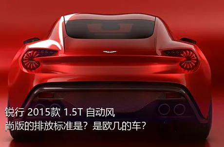 锐行 2015款 1.5T 自动风尚版的排放标准是？是欧几的车？