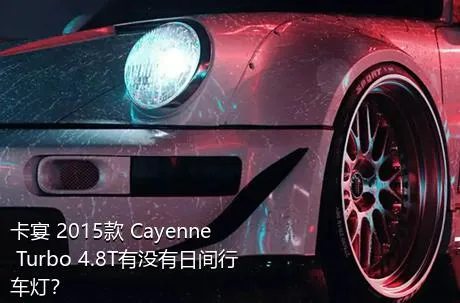 卡宴 2015款 Cayenne Turbo 4.8T有没有日间行车灯？
