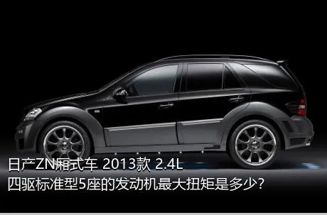 日产ZN厢式车 2013款 2.4L四驱标准型5座的发动机最大扭矩是多少？