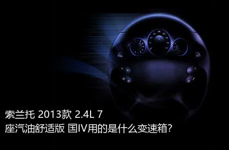 索兰托 2013款 2.4L 7座汽油舒适版 国IV用的是什么变速箱？