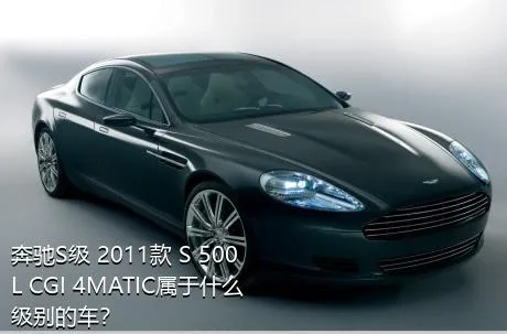 奔驰S级 2011款 S 500 L CGI 4MATIC属于什么级别的车？