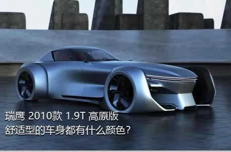 瑞鹰 2010款 1.9T 高原版舒适型的车身都有什么颜色？