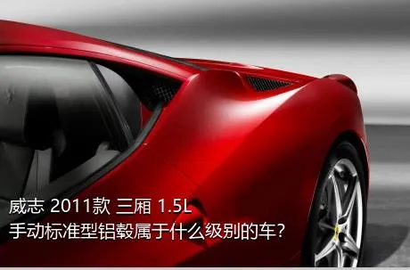 威志 2011款 三厢 1.5L 手动标准型铝毂属于什么级别的车？