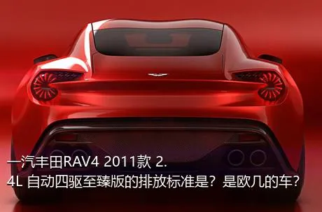 一汽丰田RAV4 2011款 2.4L 自动四驱至臻版的排放标准是？是欧几的车？