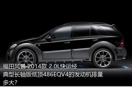 福田风景 2014款 2.0L快运经典型长轴版低顶486EQV4的发动机排量多大？