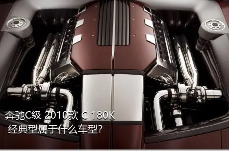 奔驰C级 2010款 C 180K 经典型属于什么车型？