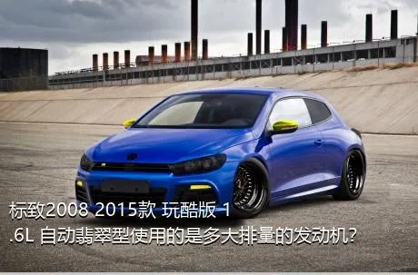 标致2008 2015款 玩酷版 1.6L 自动翡翠型使用的是多大排量的发动机？
