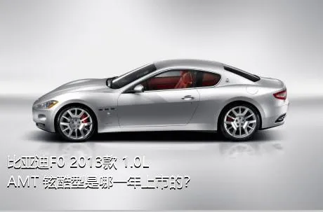 比亚迪F0 2013款 1.0L AMT 铉酷型是哪一年上市的？