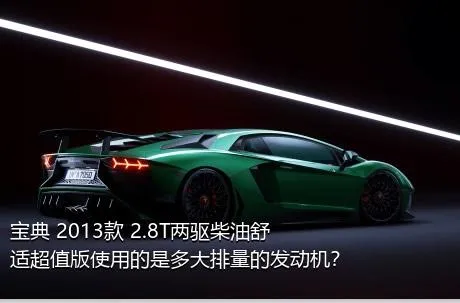 宝典 2013款 2.8T两驱柴油舒适超值版使用的是多大排量的发动机？