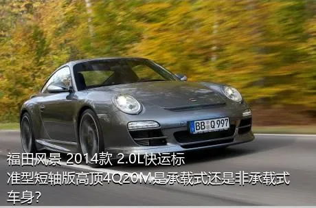 福田风景 2014款 2.0L快运标准型短轴版高顶4Q20M是承载式还是非承载式车身？