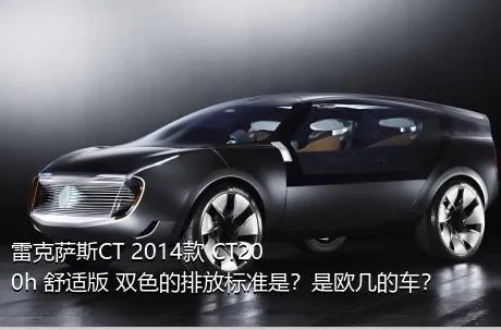 雷克萨斯CT 2014款 CT200h 舒适版 双色的排放标准是？是欧几的车？