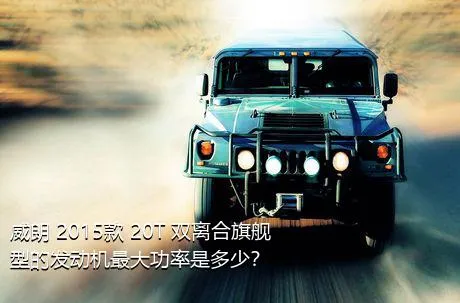 威朗 2015款 20T 双离合旗舰型的发动机最大功率是多少？