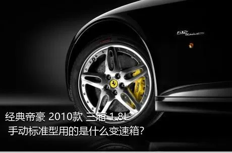 经典帝豪 2010款 三厢 1.8L 手动标准型用的是什么变速箱？