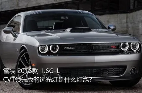 雷凌 2016款 1.6G-L CVT领先版的远光灯是什么灯泡？
