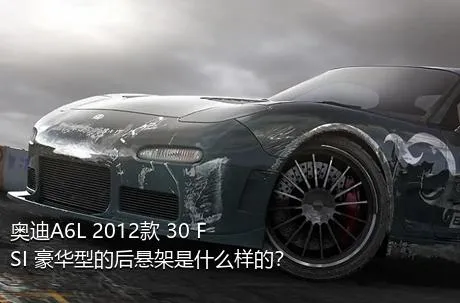 奥迪A6L 2012款 30 FSI 豪华型的后悬架是什么样的？