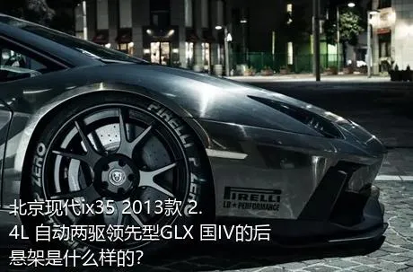 北京现代ix35 2013款 2.4L 自动两驱领先型GLX 国IV的后悬架是什么样的？