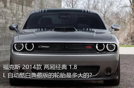 福克斯 2014款 两厢经典 1.8L 自动酷白典藏版的轮胎是多大的？