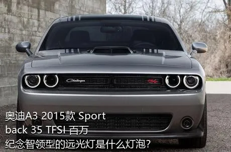 奥迪A3 2015款 Sportback 35 TFSI 百万纪念智领型的远光灯是什么灯泡？