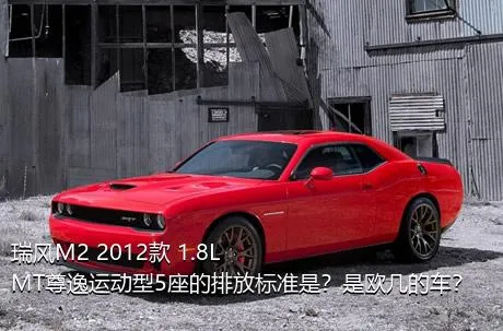 瑞风M2 2012款 1.8L MT尊逸运动型5座的排放标准是？是欧几的车？