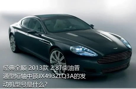 经典全顺 2013款 2.8T柴油普通型短轴中顶JX493ZLQ3A的发动机型号是什么？